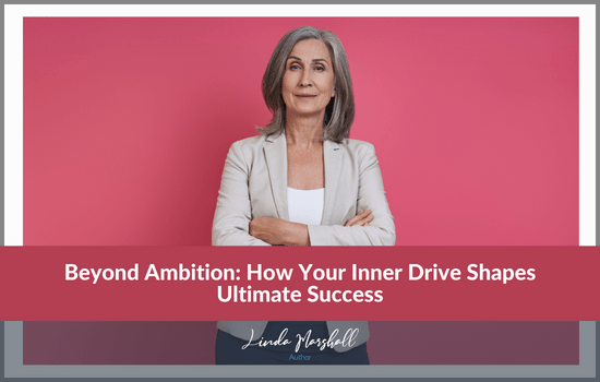 Linda Marshall Author's article, Beyond Ambition: How Your Inner Drive Shapes Ultimate Success