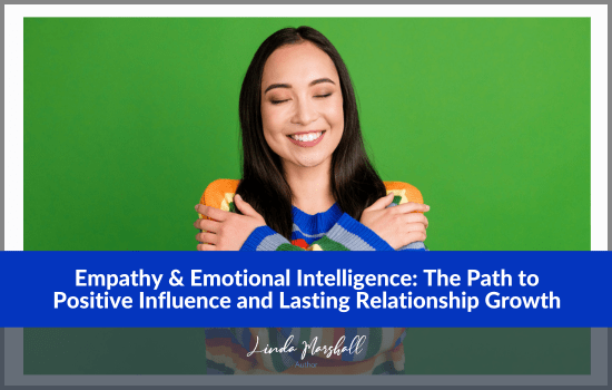 Linda Marshall Author article, Empathy & Emotional Intelligence: The Path to Positive Influence and Lasting Relationship Growth